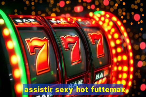 assistir sexy hot futtemax